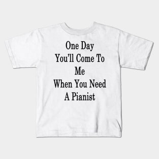 One Day You'll Come To Me When You Need A Pianist Kids T-Shirt